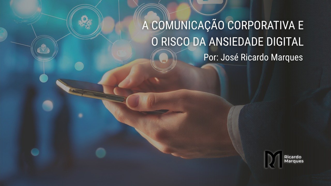 A comunicação corporativa e o risco da ansiedade digital — por José Ricardo Marques